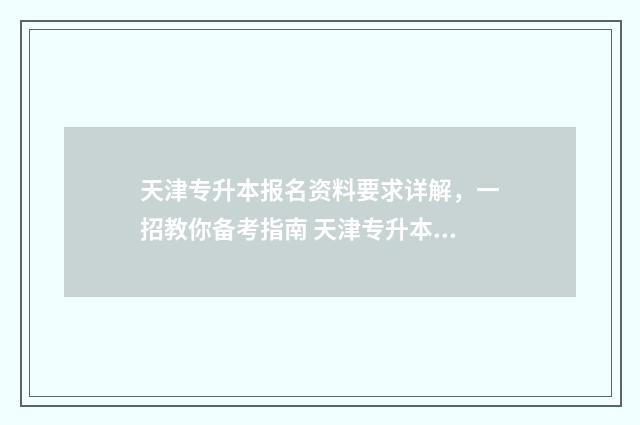 天津专升本报名资料要求详解，一招教你备考指南 天津专升本报名时间2025