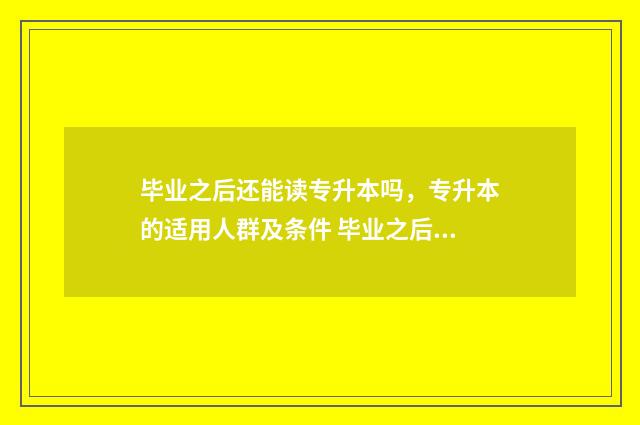 毕业之后还能读专升本吗，专升本的适用人群及条件 毕业之后还能读双学位吗
