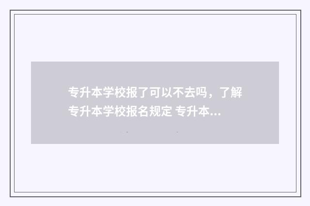 专升本学校报了可以不去吗，了解专升本学校报名规定 专升本报了学校可以不去吗