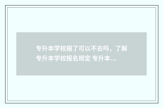 专升本学校报了可以不去吗，了解专升本学校报名规定 专升本报了学校可以不去吗