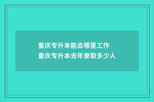 重庆专升本能去哪里工作 重庆专升本去年录取多少人