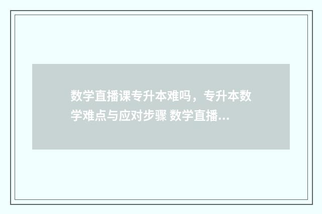 数学直播课专升本难吗，专升本数学难点与应对步骤 数学直播课小升初视频