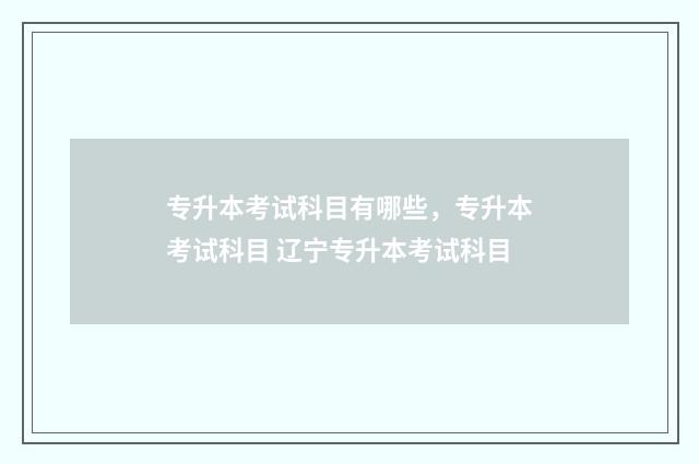 专升本考试科目有哪些，专升本考试科目 辽宁专升本考试科目