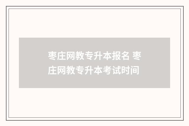 枣庄网教专升本报名 枣庄网教专升本考试时间