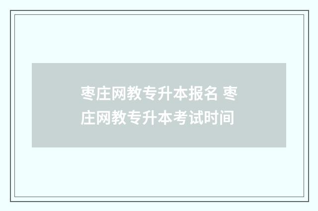 枣庄网教专升本报名 枣庄网教专升本考试时间