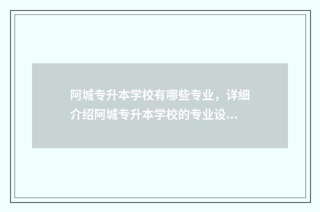 阿城专升本学校有哪些专业，详细介绍阿城专升本学校的专业设置 哈尔滨阿城专科