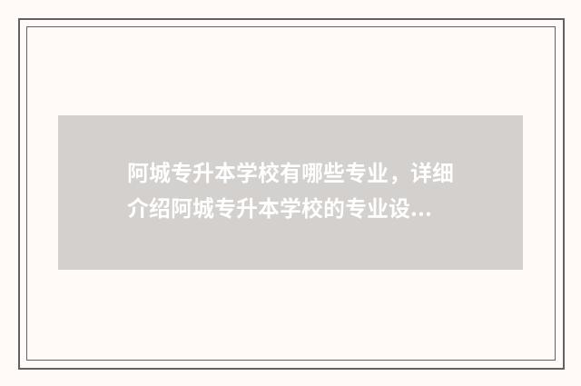 阿城专升本学校有哪些专业，详细介绍阿城专升本学校的专业设置 哈尔滨阿城专科