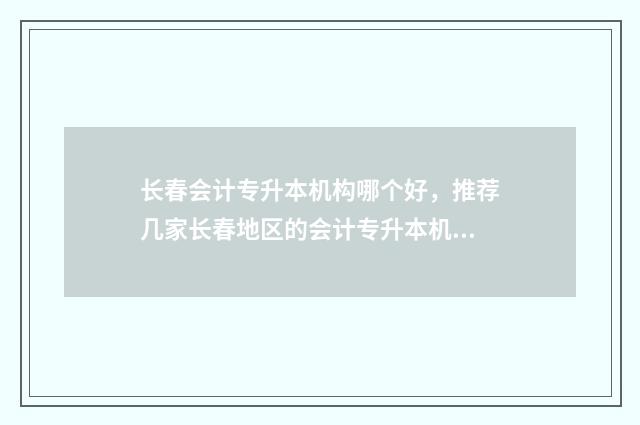 长春会计专升本机构哪个好，推荐几家长春地区的会计专升本机构 长春会计专升本考试科目有哪些内容
