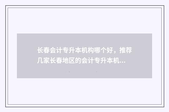 长春会计专升本机构哪个好，推荐几家长春地区的会计专升本机构 长春会计专升本考试科目有哪些内容