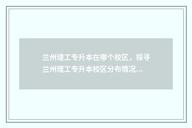 兰州理工专升本在哪个校区，探寻兰州理工专升本校区分布情况 兰州理工专升本录取分数线是多少