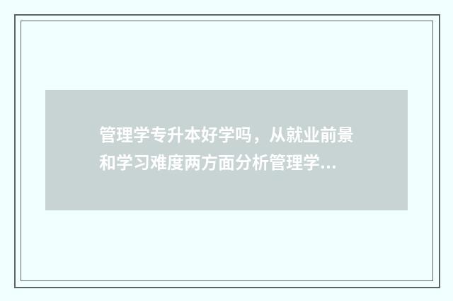 管理学专升本好学吗，从就业前景和学习难度两方面分析管理学专升本的优缺点 管理学专升本好学吗