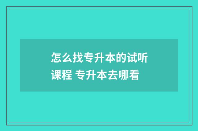 怎么找专升本的试听课程 专升本去哪看