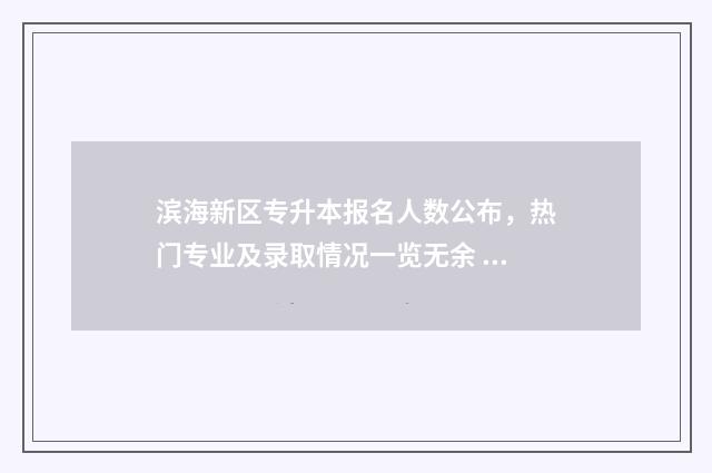 滨海新区专升本报名人数公布，热门专业及录取情况一览无余 滨海新区专科