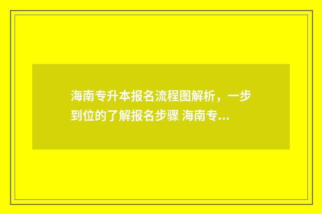 海南专升本报名流程图解析，一步到位的了解报名步骤 海南专升本报名时间2024年