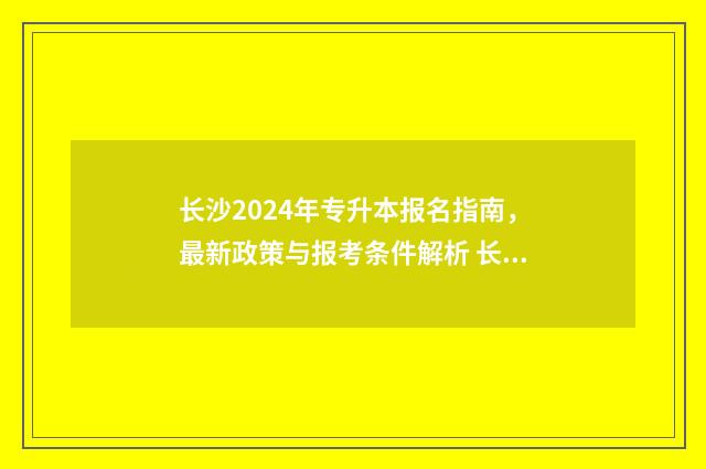 长沙2024年专升本报名指南，最新政策与报考条件解析 长沙2024年专升本考试时间
