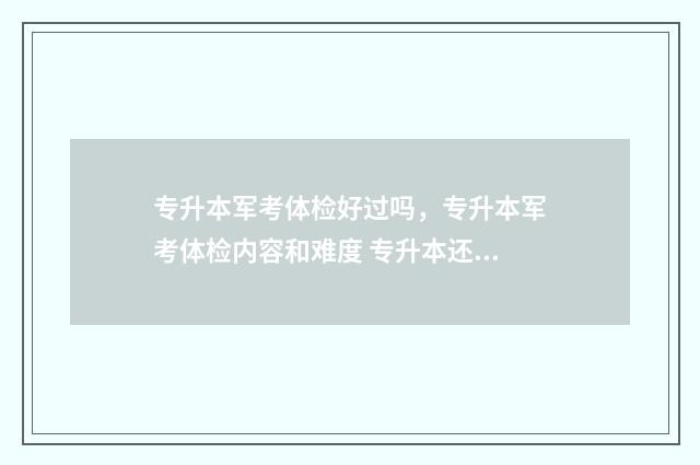 专升本军考体检好过吗，专升本军考体检内容和难度 专升本还有军训和体检吗