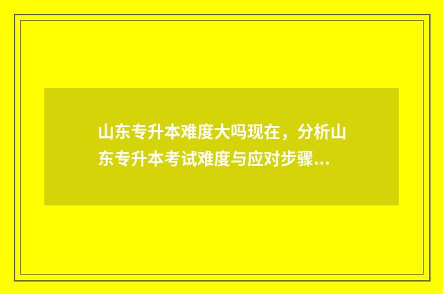 山东专升本难度大吗现在，分析山东专升本考试难度与应对步骤 山东专升本难度大吗张雪峰
