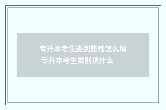 专升本考生类别是啥怎么填 专升本考生类别填什么