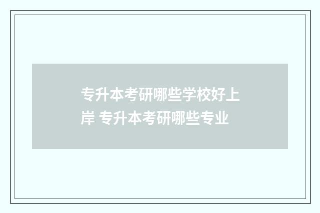 专升本考研哪些学校好上岸 专升本考研哪些专业