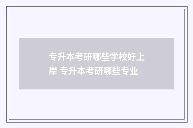 专升本考研哪些学校好上岸 专升本考研哪些专业