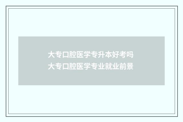 大专口腔医学专升本好考吗 大专口腔医学专业就业前景