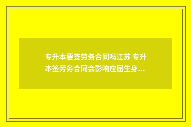专升本要签劳务合同吗江苏 专升本签劳务合同会影响应届生身份吗