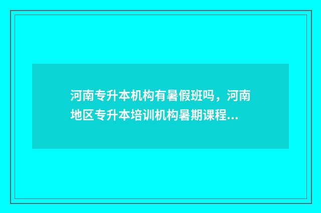 河南专升本机构有暑假班吗，河南地区专升本培训机构暑期课程安排 河南专升本机构排名