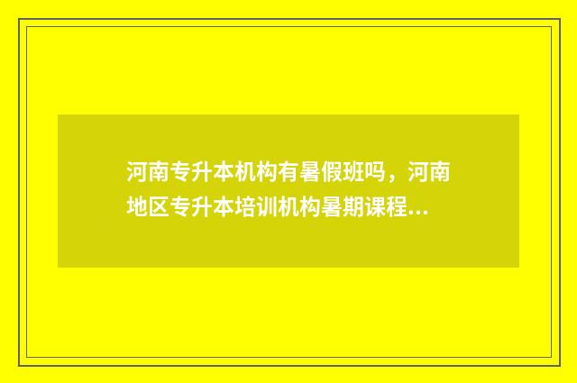 河南专升本机构有暑假班吗，河南地区专升本培训机构暑期课程安排 河南专升本机构排名