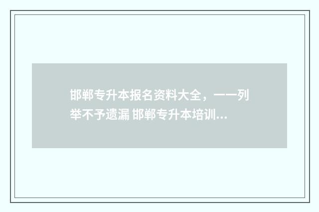 邯郸专升本报名资料大全，一一列举不予遗漏 邯郸专升本培训机构