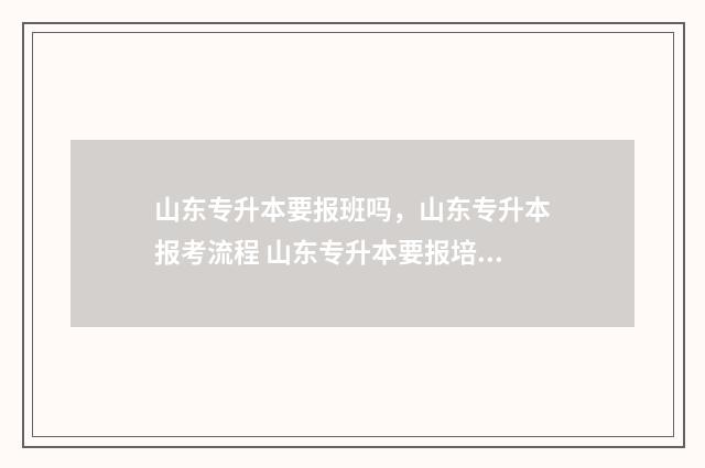 山东专升本要报班吗，山东专升本报考流程 山东专升本要报培训机构吗?