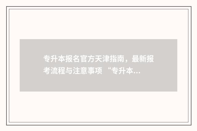专升本报名官方天津指南，最新报考流程与注意事项 “专升本报名入口官网2021时间”