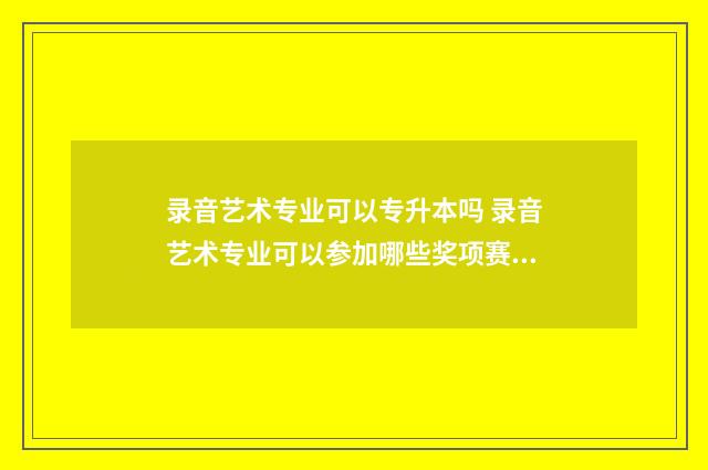 录音艺术专业可以专升本吗 录音艺术专业可以参加哪些奖项赛事呢