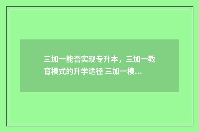 三加一能否实现专升本，三加一教育模式的升学途径 三加一模式