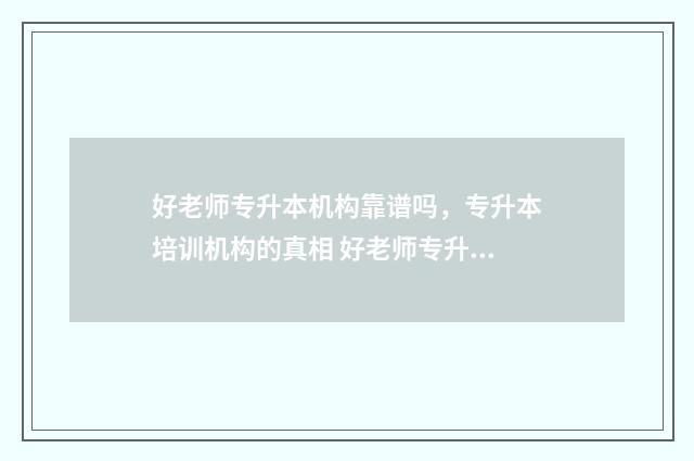 好老师专升本机构靠谱吗，专升本培训机构的真相 好老师专升本机构怎么样