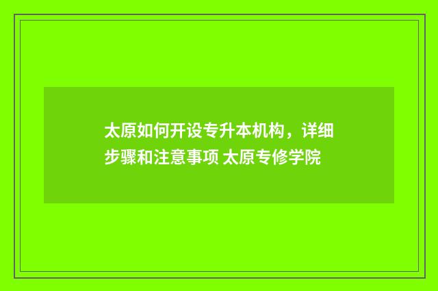 太原如何开设专升本机构，详细步骤和注意事项 太原专修学院