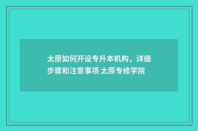 太原如何开设专升本机构，详细步骤和注意事项 太原专修学院