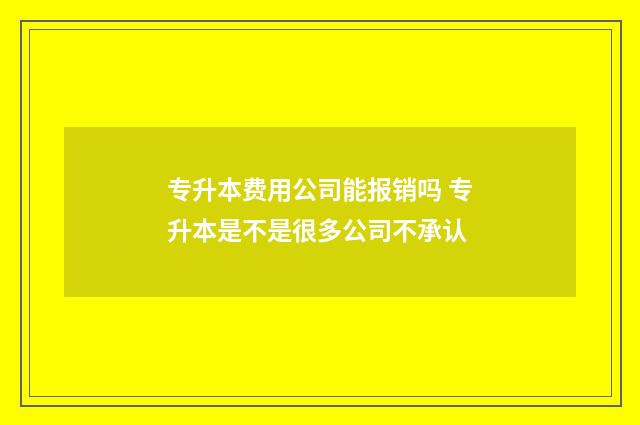 专升本费用公司能报销吗 专升本是不是很多公司不承认
