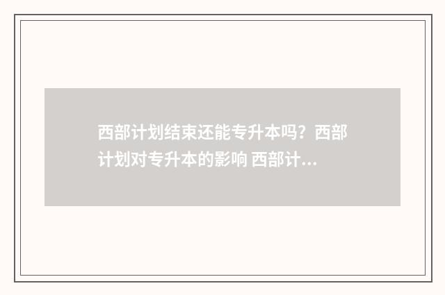 西部计划结束还能专升本吗？西部计划对专升本的影响 西部计划结束还是应届吗