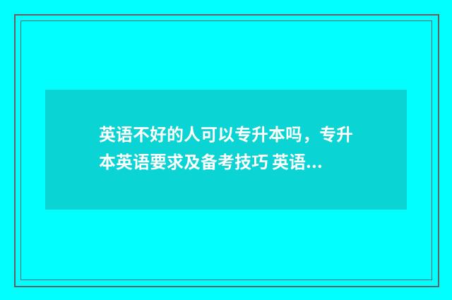 英语不好的人可以专升本吗，专升本英语要求及备考技巧 英语不好的人可以学英语专业吗