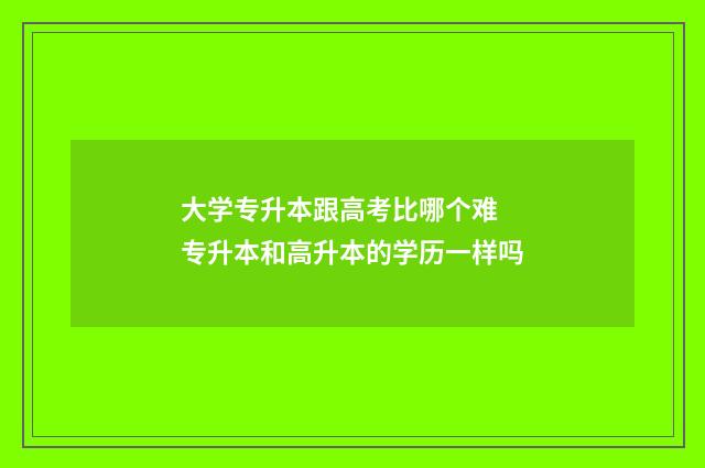 大学专升本跟高考比哪个难 专升本和高升本的学历一样吗
