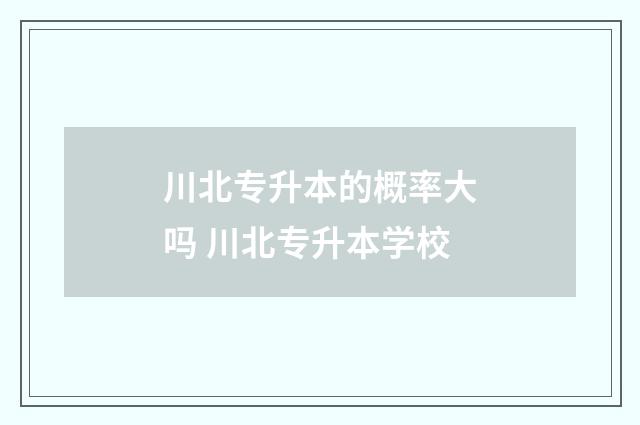 川北专升本的概率大吗 川北专升本学校