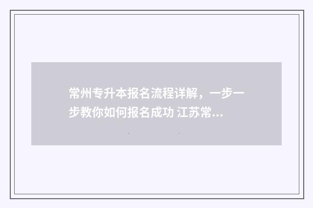 常州专升本报名流程详解，一步一步教你如何报名成功 江苏常州专升本报名