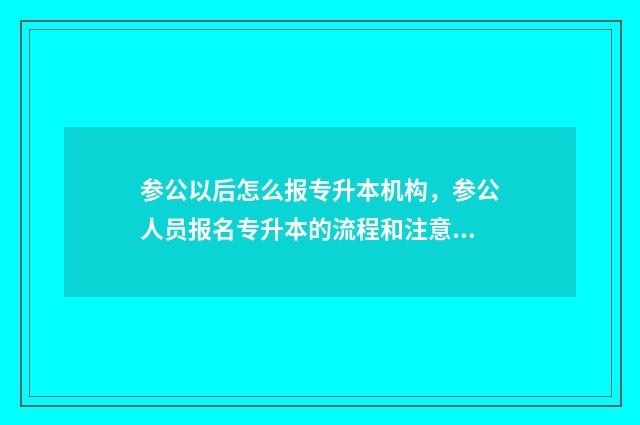 参公以后怎么报专升本机构，参公人员报名专升本的流程和注意事项 参公如何