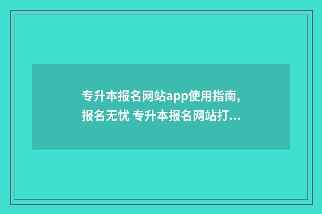 专升本报名网站app使用指南,报名无忧 专升本报名网站打不开