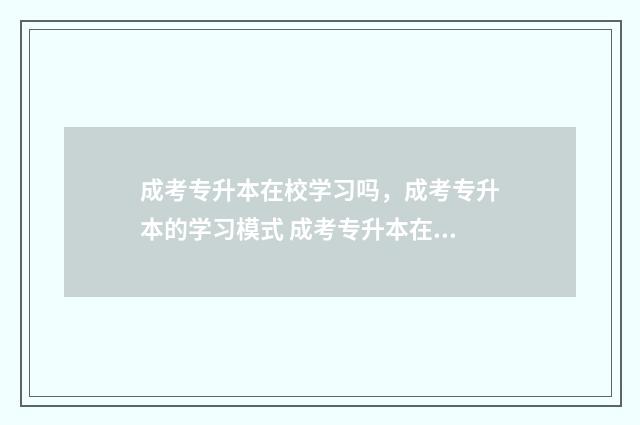 成考专升本在校学习吗，成考专升本的学习模式 成考专升本在校几年毕业