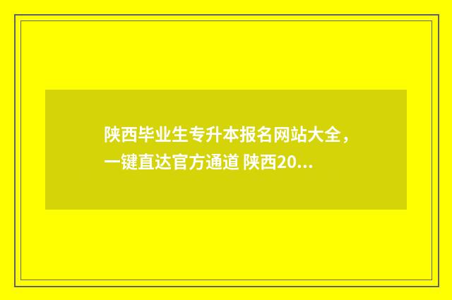 陕西毕业生专升本报名网站大全，一键直达官方通道 陕西2024年专升本政策