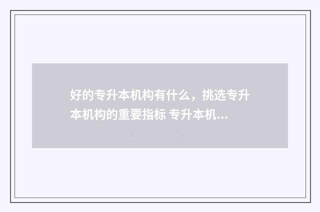 好的专升本机构有什么，挑选专升本机构的重要指标 专升本机构哪家比较好
