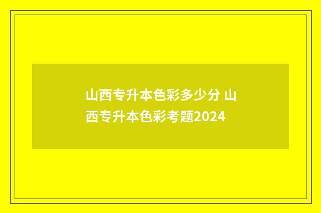 山西专升本色彩多少分 山西专升本色彩考题2024