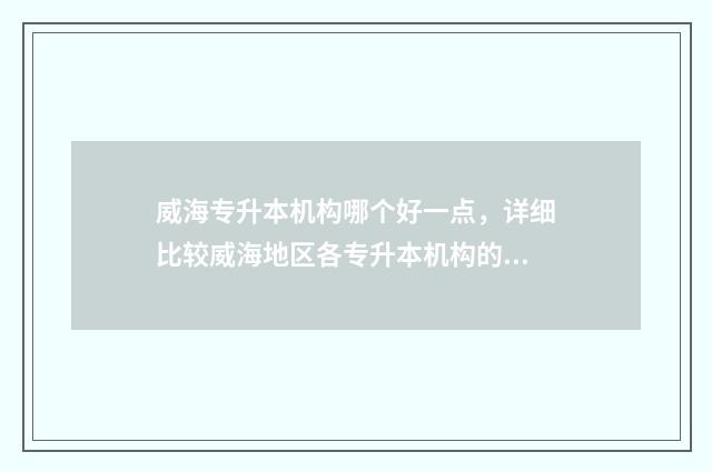威海专升本机构哪个好一点，详细比较威海地区各专升本机构的优劣 威海专升本培训机构