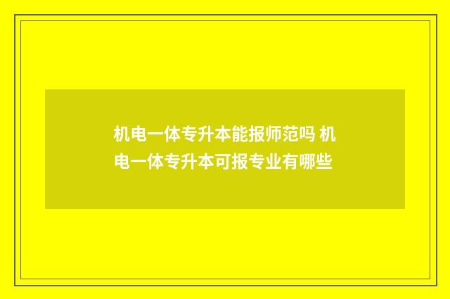 机电一体专升本能报师范吗 机电一体专升本可报专业有哪些